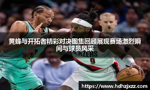 黄蜂与开拓者精彩对决图集回顾展现赛场激烈瞬间与球员风采