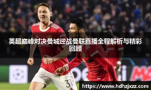 英超巅峰对决曼城迎战曼联直播全程解析与精彩回顾