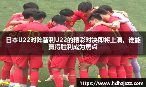 日本U22对阵智利U22的精彩对决即将上演，谁能赢得胜利成为焦点