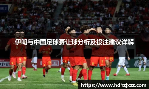 伊朗与中国足球赛让球分析及投注建议详解