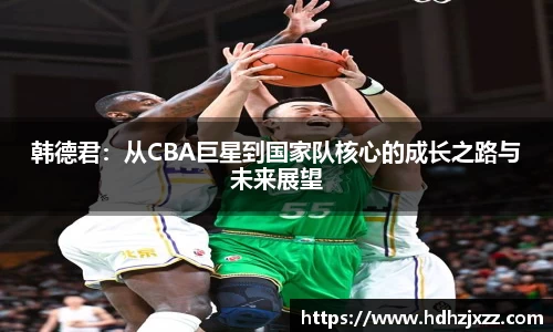 韩德君：从CBA巨星到国家队核心的成长之路与未来展望